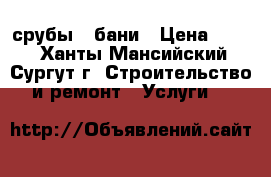 срубы - бани › Цена ­ 600 - Ханты-Мансийский, Сургут г. Строительство и ремонт » Услуги   